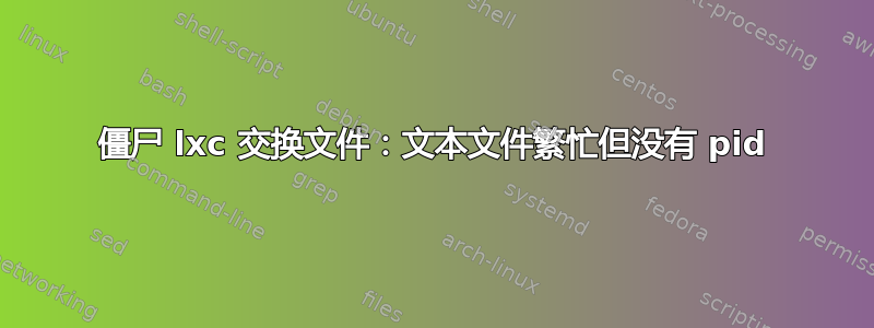 僵尸 lxc 交换文件：文本文件繁忙但没有 pid