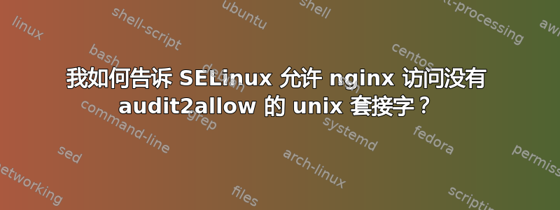 我如何告诉 SELinux 允许 nginx 访问没有 audit2allow 的 unix 套接字？