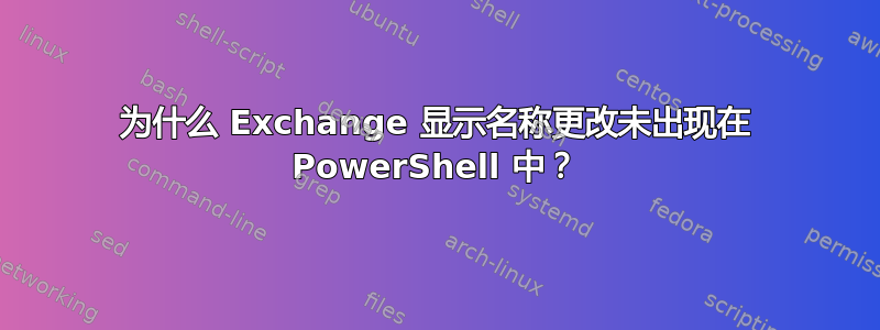 为什么 Exchange 显示名称更改未出现在 PowerShell 中？