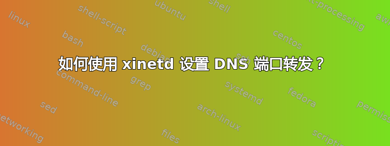 如何使用 xinetd 设置 DNS 端口转发？