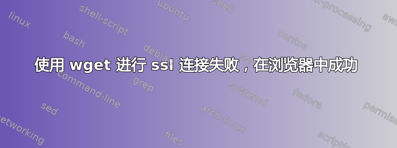 使用 wget 进行 ssl 连接失败，在浏览器中成功