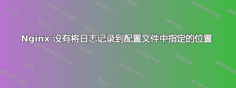 Nginx 没有将日志记录到配置文件中指定的位置