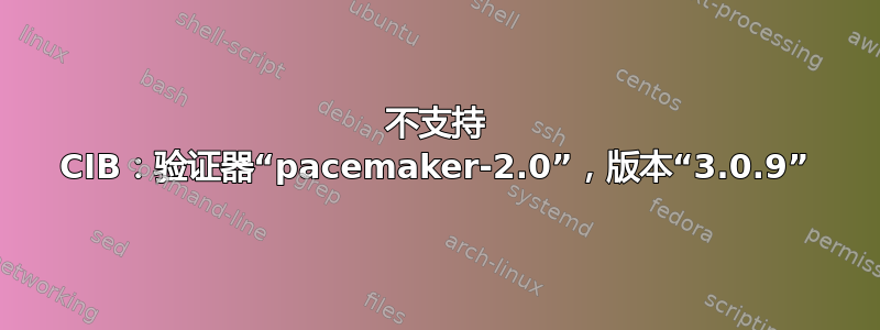 不支持 CIB：验证器“pacemaker-2.0”，版本“3.0.9”