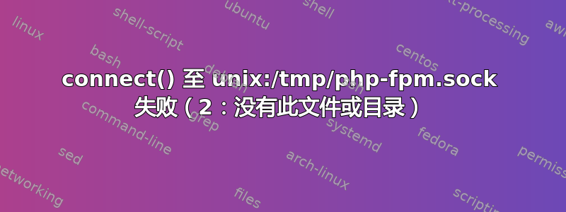 connect() 至 unix:/tmp/php-fpm.sock 失败（2：没有此文件或目录）