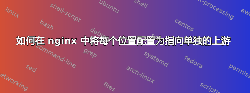 如何在 nginx 中将每个位置配置为指向单独的上游