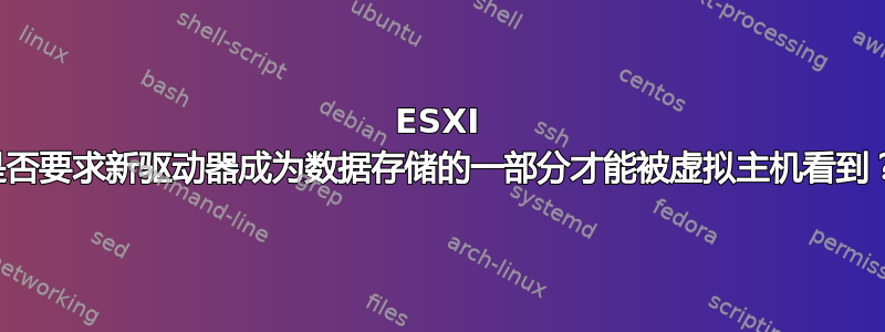 ESXI 是否要求新驱动器成为数据存储的一部分才能被虚拟主机看到？