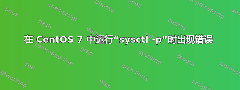 在 CentOS 7 中运行“sysctl -p”时出现错误