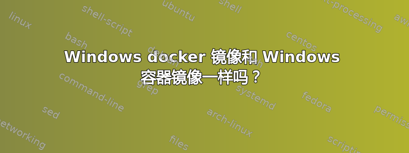 Windows docker 镜像和 Windows 容器镜像一样吗？