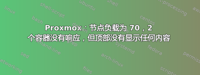 Proxmox：节点负载为 70，2 个容器没有响应，但顶部没有显示任何内容