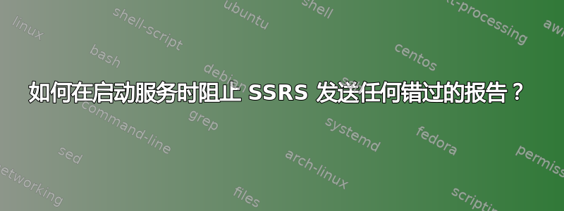 如何在启动服务时阻止 SSRS 发送任何错过的报告？