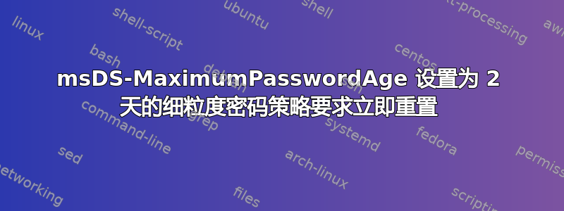 msDS-MaximumPasswordAge 设置为 2 天的细粒度密码策略要求立即重置