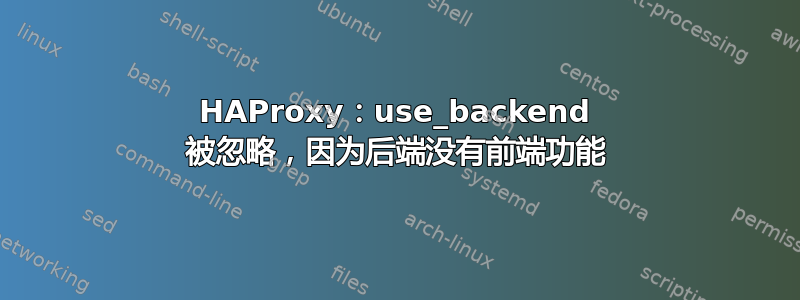 HAProxy：use_backend 被忽略，因为后端没有前端功能