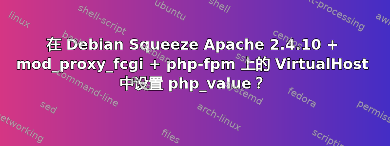 在 Debian Squeeze Apache 2.4.10 + mod_proxy_fcgi + php-fpm 上的 VirtualHost 中设置 php_value？