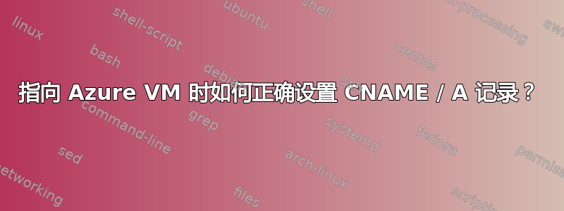 指向 Azure VM 时如何正确设置 CNAME / A 记录？