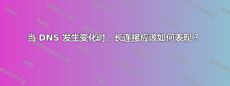 当 DNS 发生变化时，长连接应该如何表现？