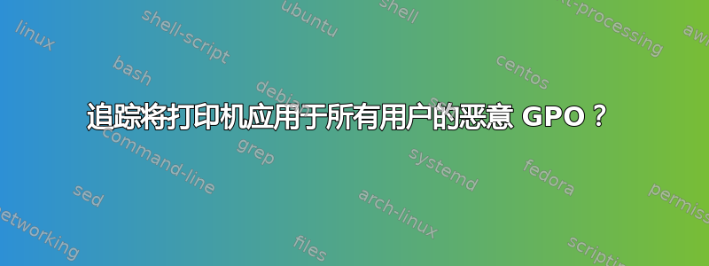 追踪将打印机应用于所有用户的恶意 GPO？