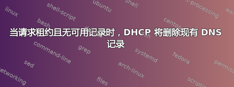 当请求租约且无可用记录时，DHCP 将删除现有 DNS 记录