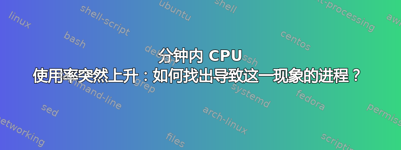 10 分钟内 CPU 使用率突然上升：如何找出导致这一现象的进程？