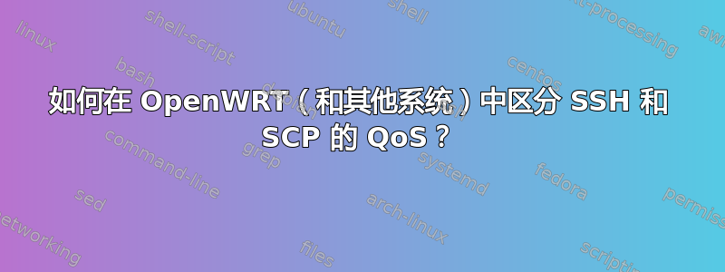 如何在 OpenWRT（和其他系统）中区分 SSH 和 SCP 的 QoS？