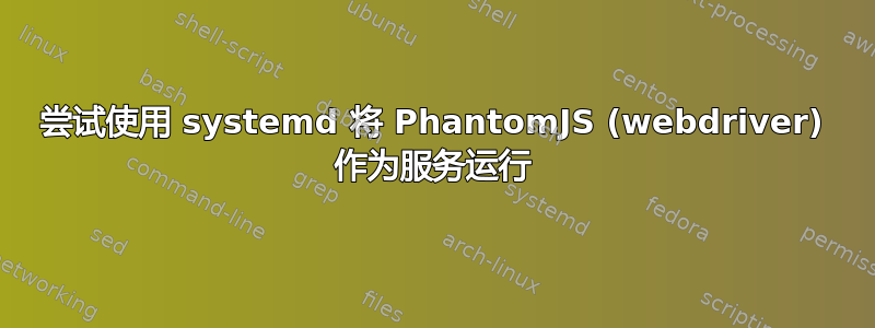 尝试使用 systemd 将 PhantomJS (webdriver) 作为服务运行