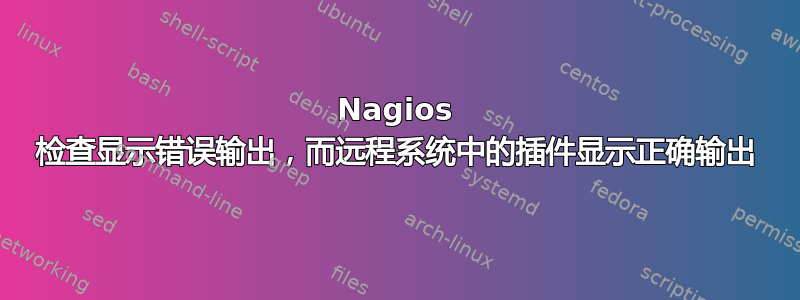 Nagios 检查显示错误输出，而远程系统中的插件显示正确输出