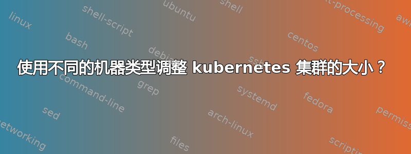 使用不同的机器类型调整 kubernetes 集群的大小？