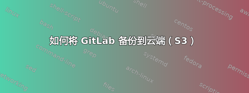 如何将 GitLab 备份到云端（S3）