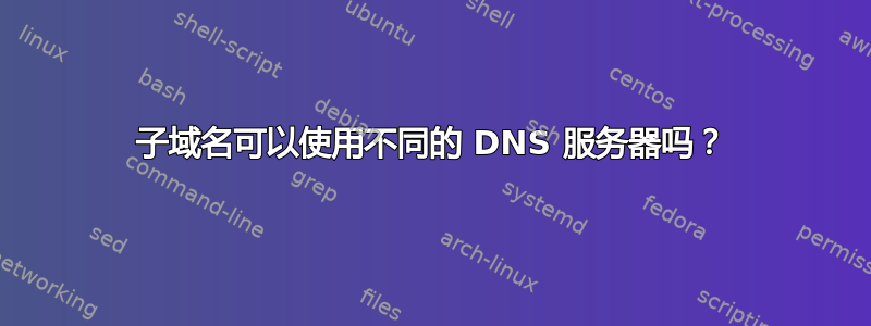 子域名可以使用不同的 DNS 服务器吗？