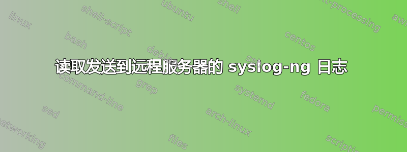 读取发送到远程服务器的 syslog-ng 日志