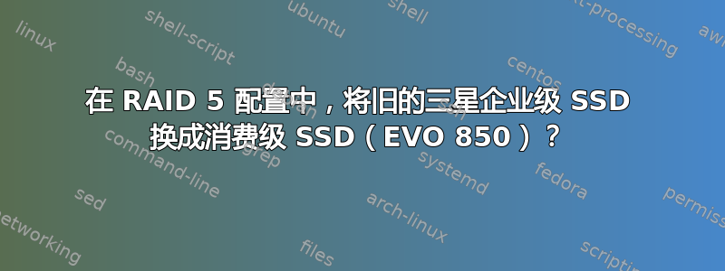 在 RAID 5 配置中，将旧的三星企业级 SSD 换成消费级 SSD（EVO 850）？