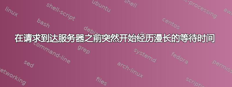 在请求到达服务器之前突然开始经历漫长的等待时间