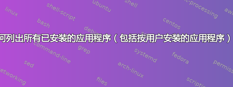 如何列出所有已安装的应用程序（包括按用户安装的应用程序）？