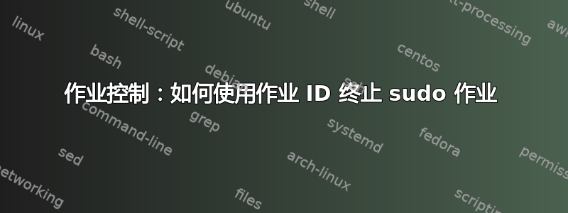 作业控制：如何使用作业 ID 终止 sudo 作业