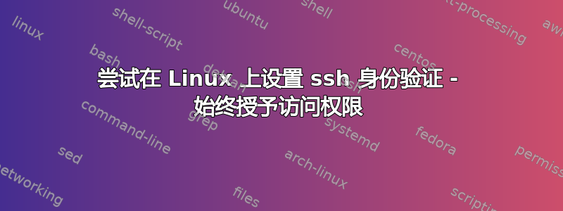 尝试在 Linux 上设置 ssh 身份验证 - 始终授予访问权限