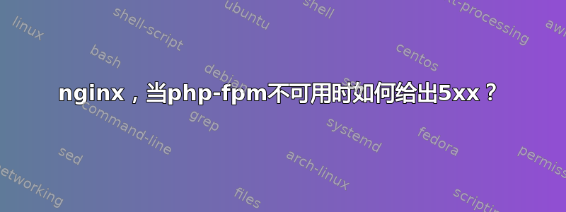 nginx，当php-fpm不可用时如何给出5xx？