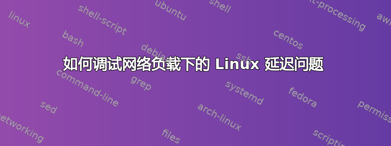 如何调试网络负载下的 Linux 延迟问题