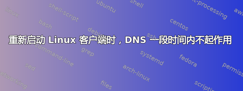 重新启动 Linux 客户端时，DNS 一段时间内不起作用