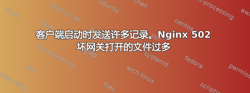 客户端启动时发送许多记录。Nginx 502 坏网关打开的文件过多