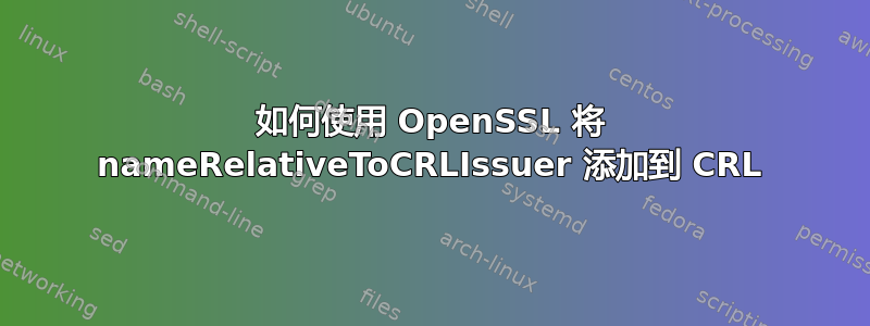 如何使用 OpenSSL 将 nameRelativeToCRLIssuer 添加到 CRL