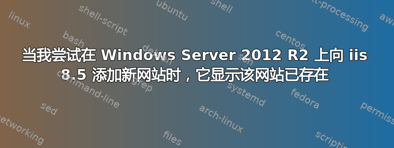 当我尝试在 Windows Server 2012 R2 上向 iis 8.5 添加新网站时，它显示该网站已存在