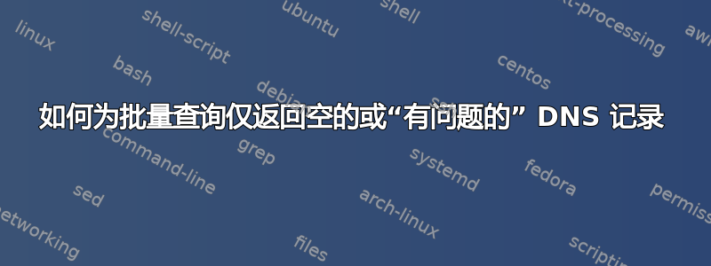 如何为批量查询仅返回空的或“有问题的” DNS 记录