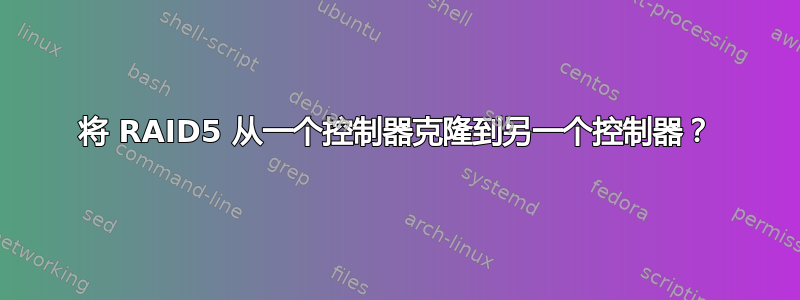 将 RAID5 从一个控制器克隆到另一个控制器？