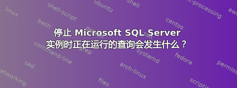 停止 Microsoft SQL Server 实例时正在运行的查询会发生什么？