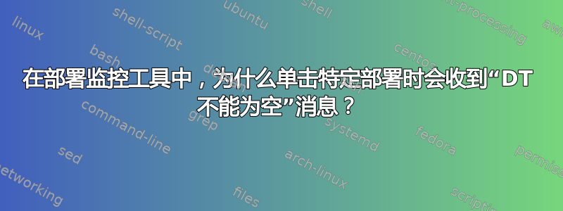 在部署监控工具中，为什么单击特定部署时会收到“DT 不能为空”消息？