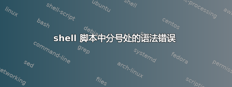 shell 脚本中分号处的语法错误