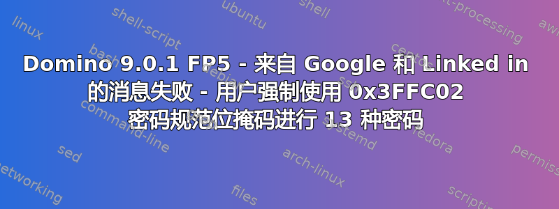 Domino 9.0.1 FP5 - 来自 Google 和 Linked in 的消息失败 - 用户强制使用 0x3FFC02 密码规范位掩码进行 13 种密码