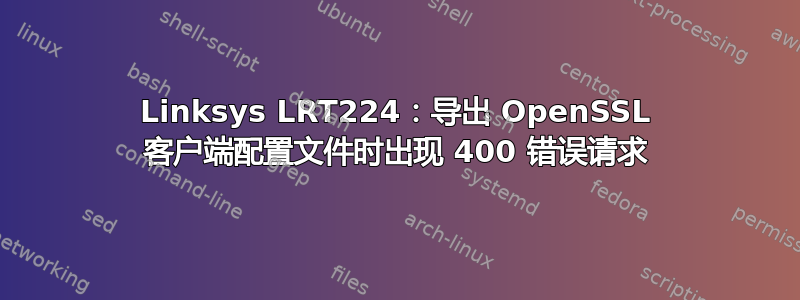 Linksys LRT224：导出 OpenSSL 客户端配置文件时出现 400 错误请求