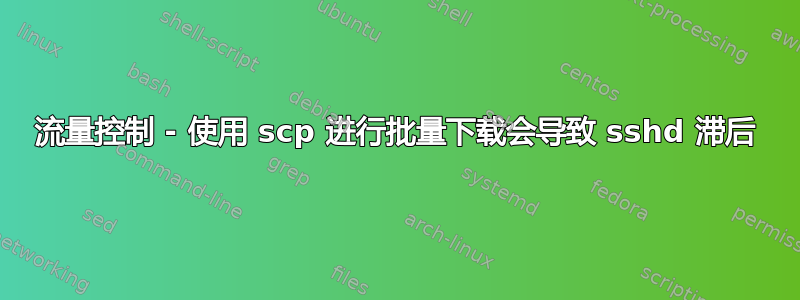 流量控制 - 使用 scp 进行批量下载会导致 sshd 滞后