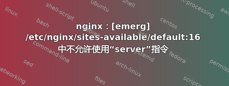 nginx：[emerg] /etc/nginx/sites-available/default:16 中不允许使用“server”指令