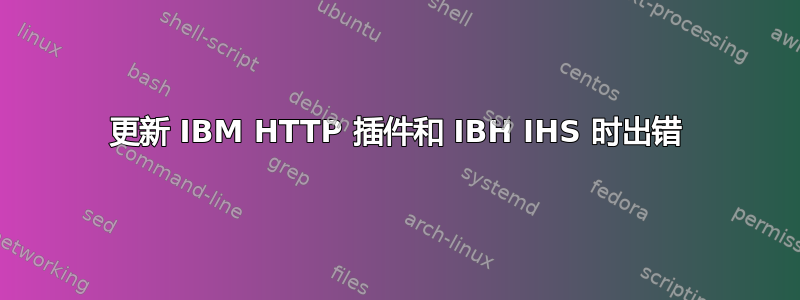 更新 IBM HTTP 插件和 IBH IHS 时出错